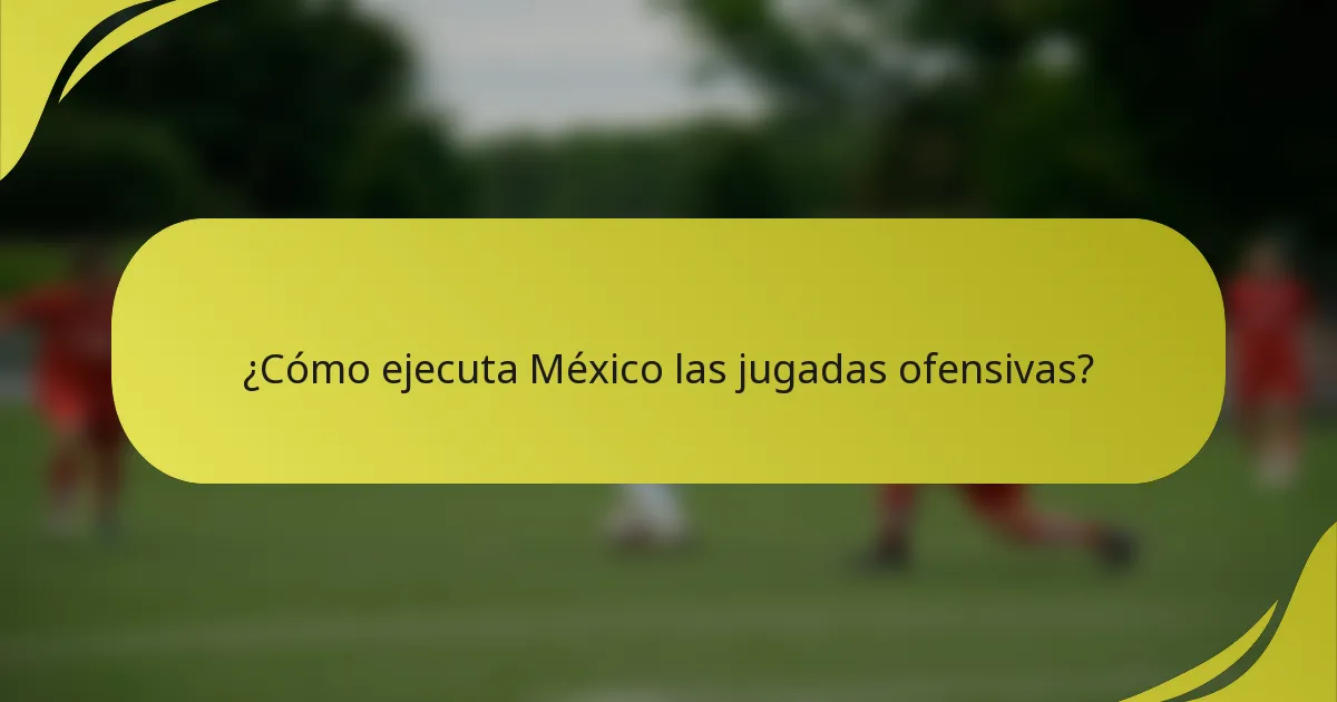 ¿Cómo ejecuta México las jugadas ofensivas?