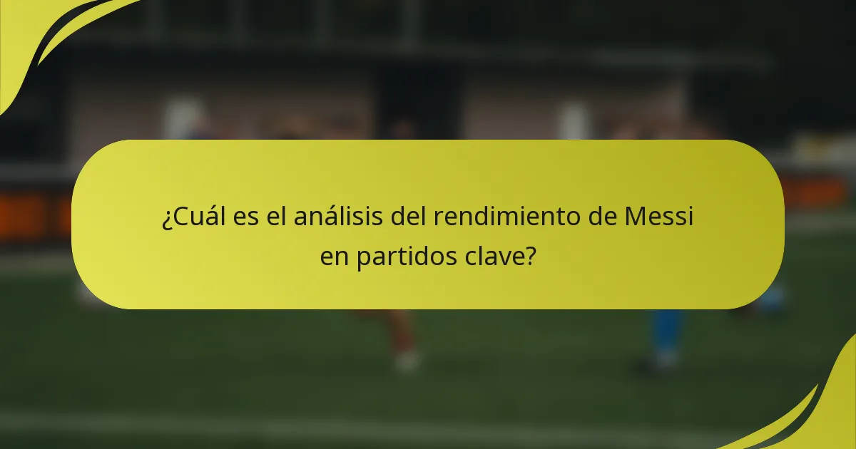 ¿Cuál es el análisis del rendimiento de Messi en partidos clave?