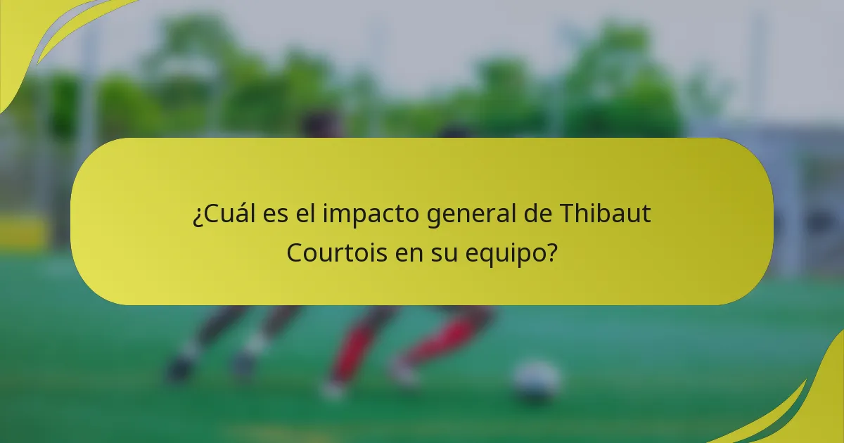 ¿Cuál es el impacto general de Thibaut Courtois en su equipo?
