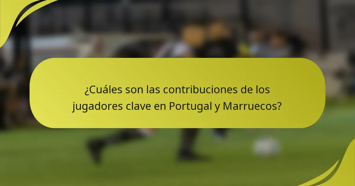 ¿Cuáles son las contribuciones de los jugadores clave en Portugal y Marruecos?