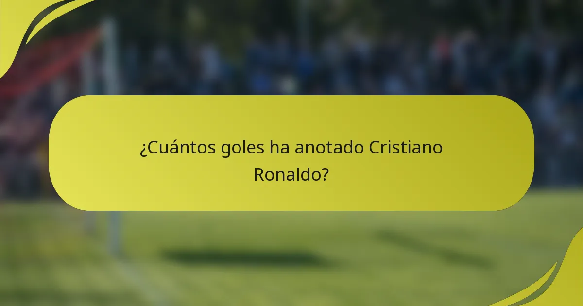 ¿Cuántos goles ha anotado Cristiano Ronaldo?