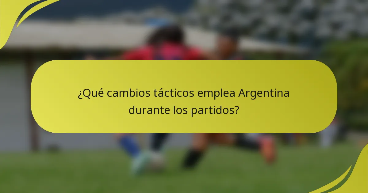 ¿Qué cambios tácticos emplea Argentina durante los partidos?