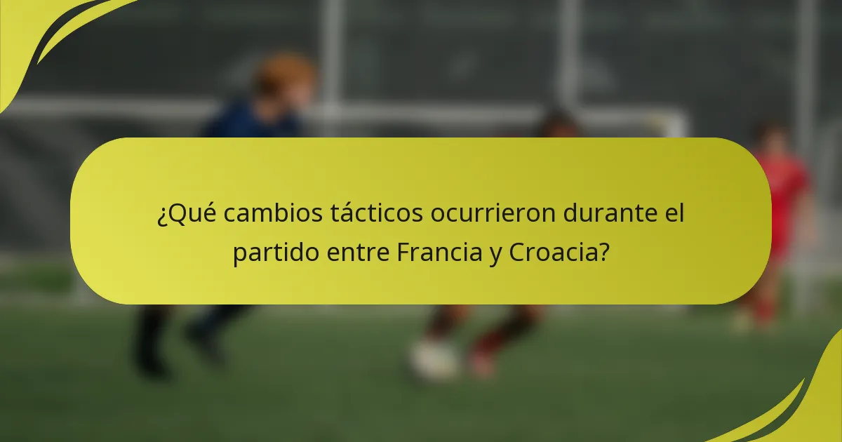 ¿Qué cambios tácticos ocurrieron durante el partido entre Francia y Croacia?