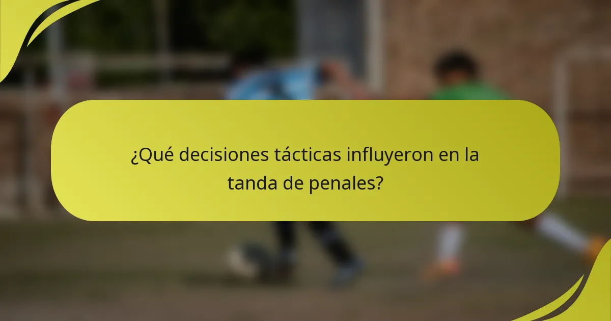 ¿Qué decisiones tácticas influyeron en la tanda de penales?