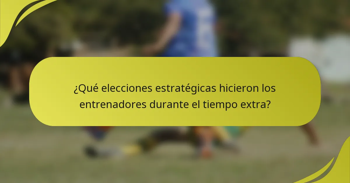 ¿Qué elecciones estratégicas hicieron los entrenadores durante el tiempo extra?
