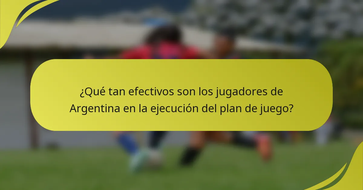 ¿Qué tan efectivos son los jugadores de Argentina en la ejecución del plan de juego?