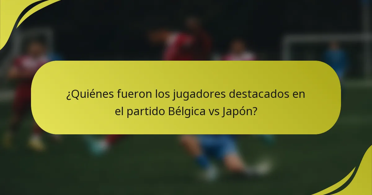 ¿Quiénes fueron los jugadores destacados en el partido Bélgica vs Japón?